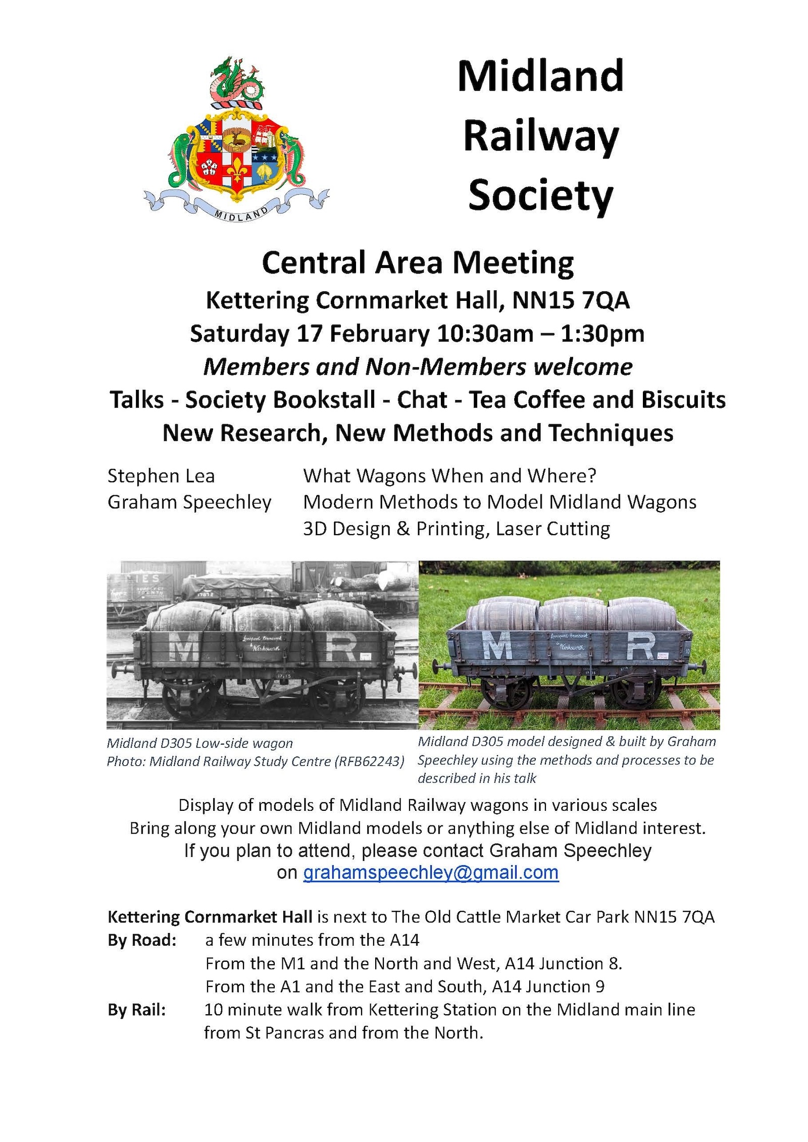 Midland Railway Society Central Area Meeting Kettering Cornmarket Hall, NN15 7QA. Saturday 17 February 10:30am - 1:30pm Members and Non-Members welcome Talks - Society Bookstall - Chat - Tea Coffee and Biscuits. Subject: New Research, New Methods and Techniques by Stephen Lea. What Wagons When and Where? By Graham Speechley. Modern Methods to Model Midland Wagons 3D Design & Printing, Laser Cutting Exhibiting: Midland D305 Low-side wagon Midland D305 model designed & built by Graham Speechley using the methods and processes to be described in his talk. Display of models of Midland Railway wagons in various scales. Bring along your own Midland models or anything else of Midland interest.